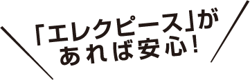 エレクピースがあれば安心!