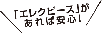 エレクピースがあれば安心！