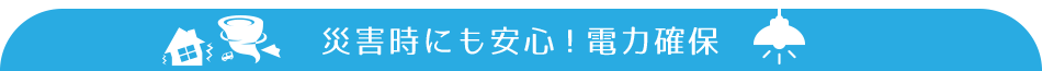 災害時にも安心！電力確保