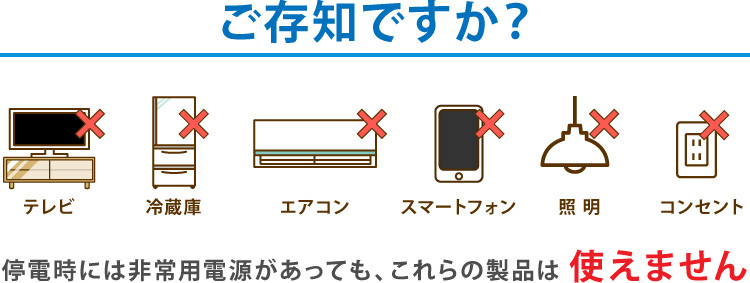 ご存知ですか、テレビ・冷蔵庫・エアコン・携帯電話の充電・照明・コンセントは停電時じ非常用電源があっても使えません!
